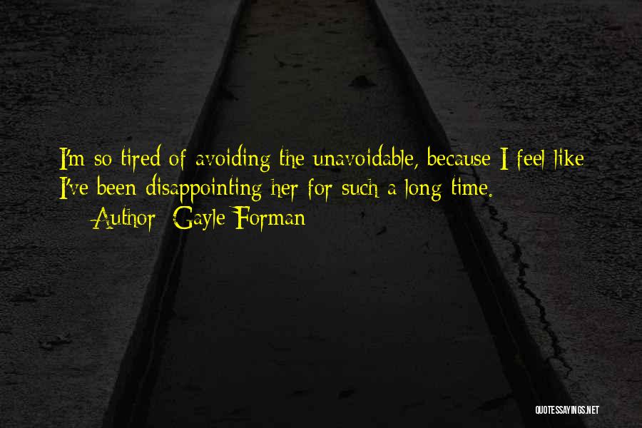 Gayle Forman Quotes: I'm So Tired Of Avoiding The Unavoidable, Because I Feel Like I've Been Disappointing Her For Such A Long Time.