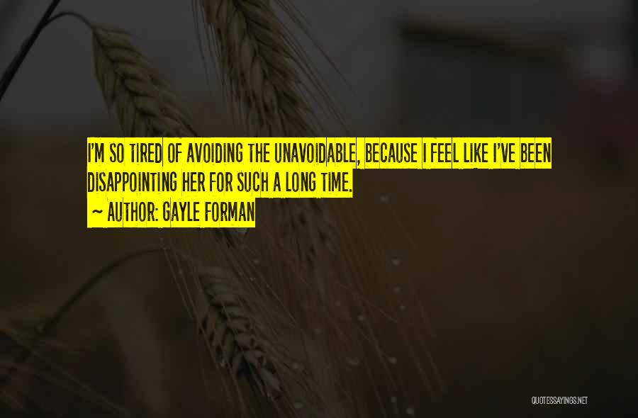 Gayle Forman Quotes: I'm So Tired Of Avoiding The Unavoidable, Because I Feel Like I've Been Disappointing Her For Such A Long Time.