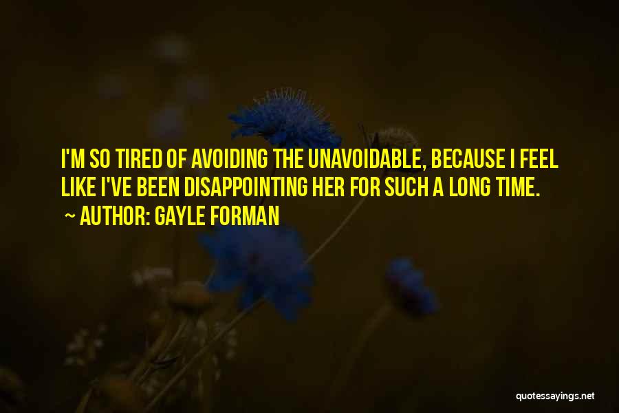 Gayle Forman Quotes: I'm So Tired Of Avoiding The Unavoidable, Because I Feel Like I've Been Disappointing Her For Such A Long Time.