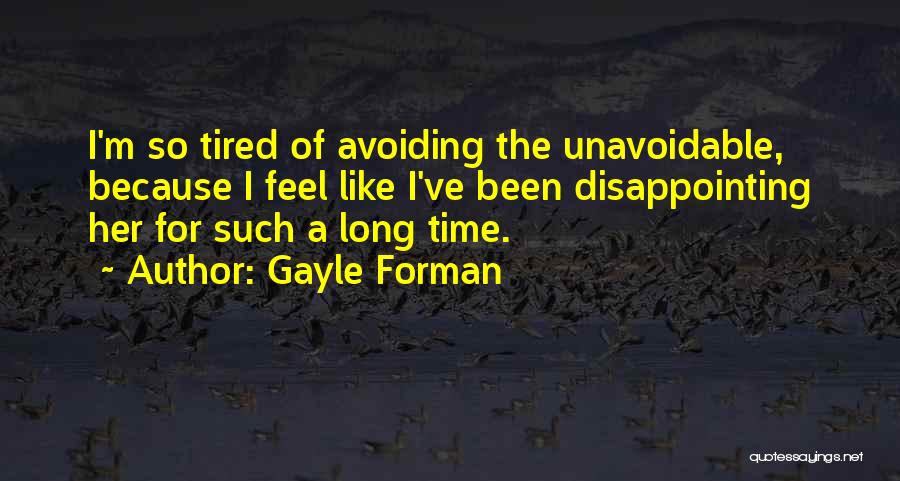 Gayle Forman Quotes: I'm So Tired Of Avoiding The Unavoidable, Because I Feel Like I've Been Disappointing Her For Such A Long Time.