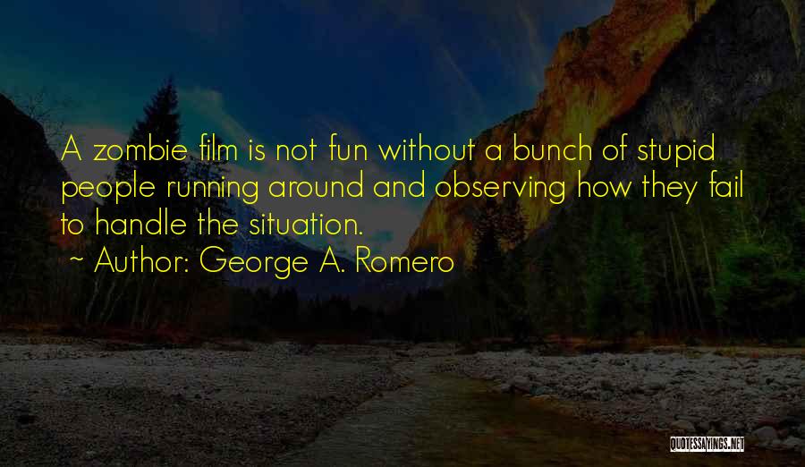 George A. Romero Quotes: A Zombie Film Is Not Fun Without A Bunch Of Stupid People Running Around And Observing How They Fail To