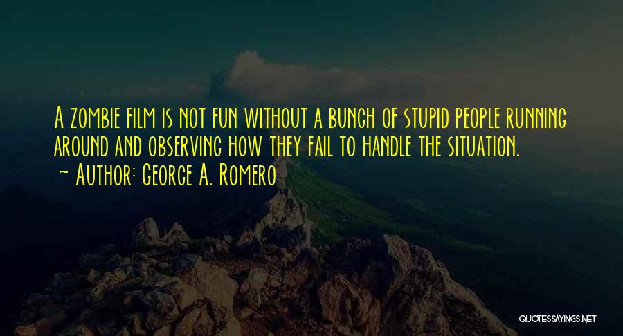 George A. Romero Quotes: A Zombie Film Is Not Fun Without A Bunch Of Stupid People Running Around And Observing How They Fail To