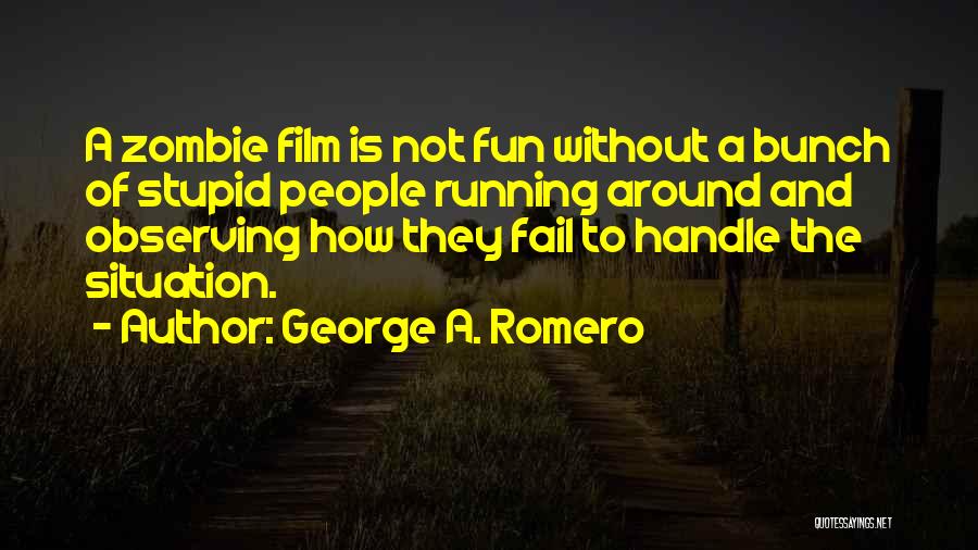 George A. Romero Quotes: A Zombie Film Is Not Fun Without A Bunch Of Stupid People Running Around And Observing How They Fail To