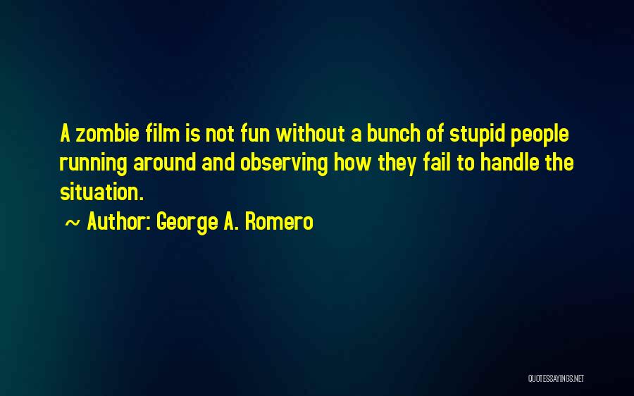 George A. Romero Quotes: A Zombie Film Is Not Fun Without A Bunch Of Stupid People Running Around And Observing How They Fail To