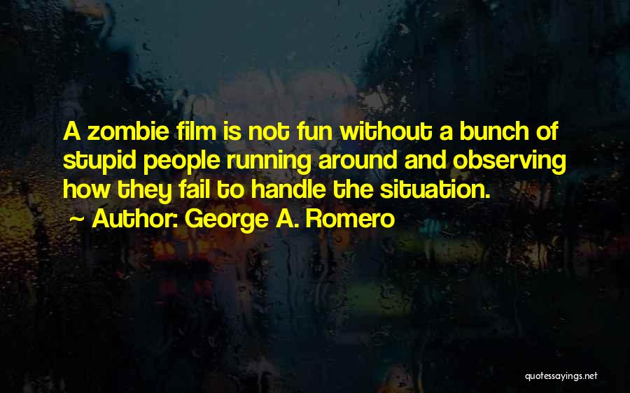 George A. Romero Quotes: A Zombie Film Is Not Fun Without A Bunch Of Stupid People Running Around And Observing How They Fail To