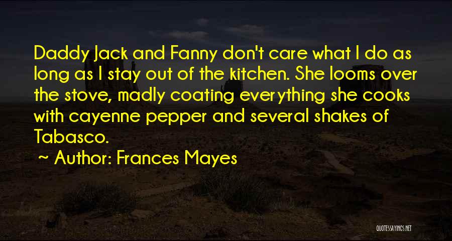 Frances Mayes Quotes: Daddy Jack And Fanny Don't Care What I Do As Long As I Stay Out Of The Kitchen. She Looms