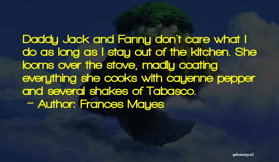 Frances Mayes Quotes: Daddy Jack And Fanny Don't Care What I Do As Long As I Stay Out Of The Kitchen. She Looms