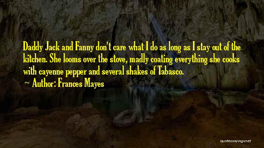 Frances Mayes Quotes: Daddy Jack And Fanny Don't Care What I Do As Long As I Stay Out Of The Kitchen. She Looms