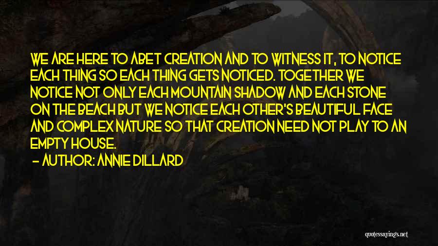 Annie Dillard Quotes: We Are Here To Abet Creation And To Witness It, To Notice Each Thing So Each Thing Gets Noticed. Together