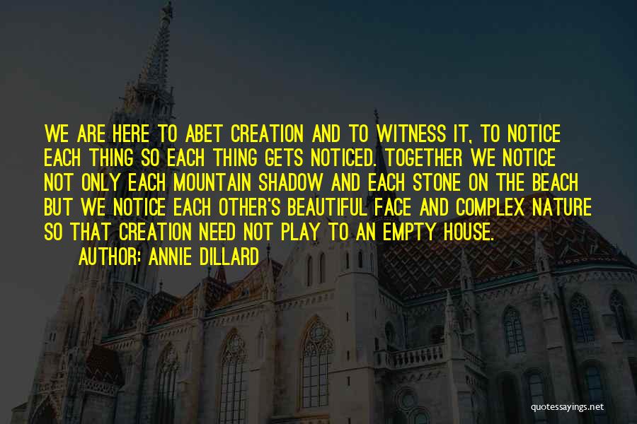 Annie Dillard Quotes: We Are Here To Abet Creation And To Witness It, To Notice Each Thing So Each Thing Gets Noticed. Together