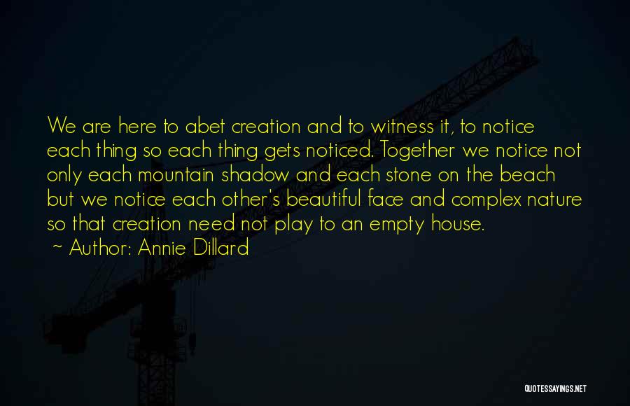 Annie Dillard Quotes: We Are Here To Abet Creation And To Witness It, To Notice Each Thing So Each Thing Gets Noticed. Together