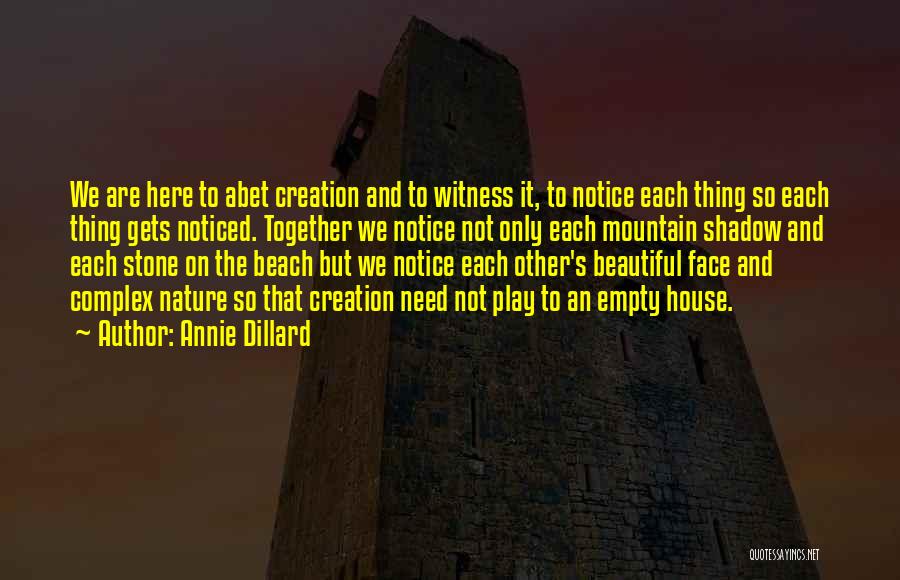 Annie Dillard Quotes: We Are Here To Abet Creation And To Witness It, To Notice Each Thing So Each Thing Gets Noticed. Together