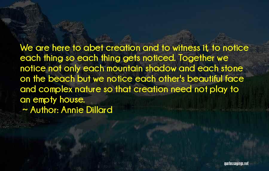 Annie Dillard Quotes: We Are Here To Abet Creation And To Witness It, To Notice Each Thing So Each Thing Gets Noticed. Together