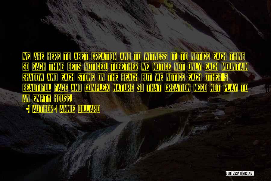 Annie Dillard Quotes: We Are Here To Abet Creation And To Witness It, To Notice Each Thing So Each Thing Gets Noticed. Together
