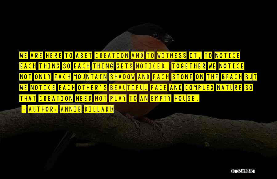 Annie Dillard Quotes: We Are Here To Abet Creation And To Witness It, To Notice Each Thing So Each Thing Gets Noticed. Together