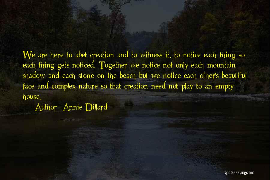 Annie Dillard Quotes: We Are Here To Abet Creation And To Witness It, To Notice Each Thing So Each Thing Gets Noticed. Together