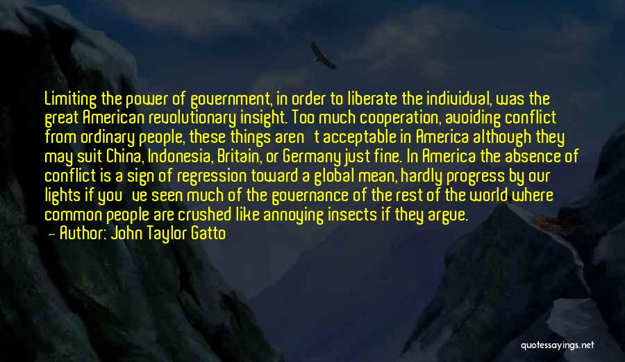 John Taylor Gatto Quotes: Limiting The Power Of Government, In Order To Liberate The Individual, Was The Great American Revolutionary Insight. Too Much Cooperation,