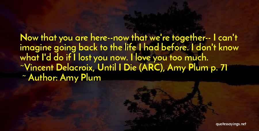 Amy Plum Quotes: Now That You Are Here--now That We're Together-- I Can't Imagine Going Back To The Life I Had Before. I