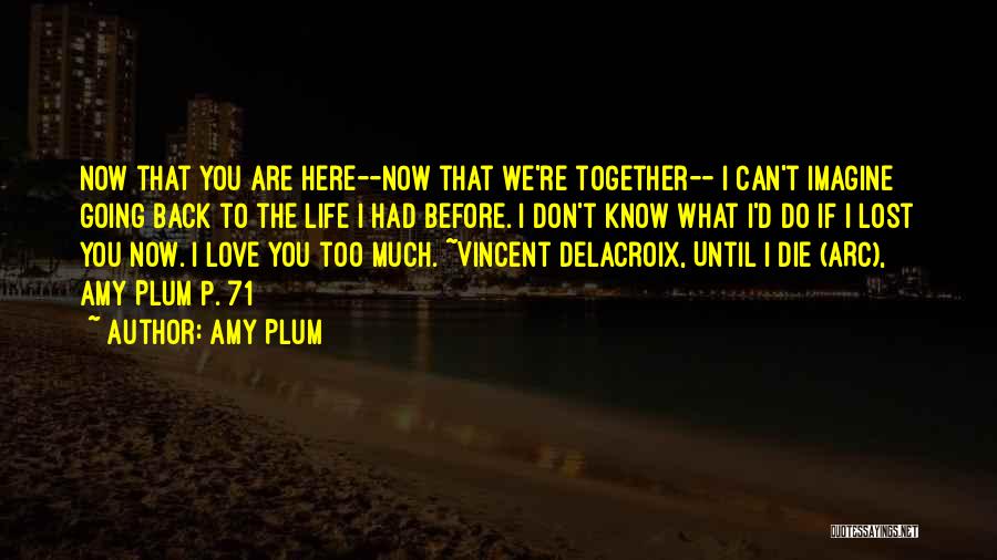 Amy Plum Quotes: Now That You Are Here--now That We're Together-- I Can't Imagine Going Back To The Life I Had Before. I