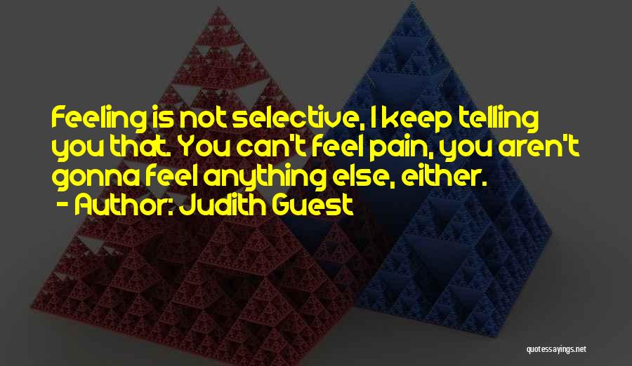 Judith Guest Quotes: Feeling Is Not Selective, I Keep Telling You That. You Can't Feel Pain, You Aren't Gonna Feel Anything Else, Either.