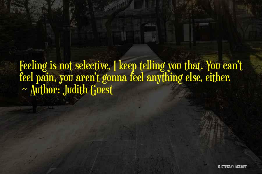 Judith Guest Quotes: Feeling Is Not Selective, I Keep Telling You That. You Can't Feel Pain, You Aren't Gonna Feel Anything Else, Either.