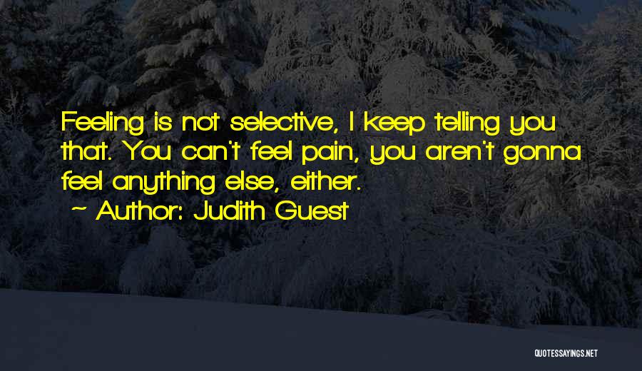 Judith Guest Quotes: Feeling Is Not Selective, I Keep Telling You That. You Can't Feel Pain, You Aren't Gonna Feel Anything Else, Either.