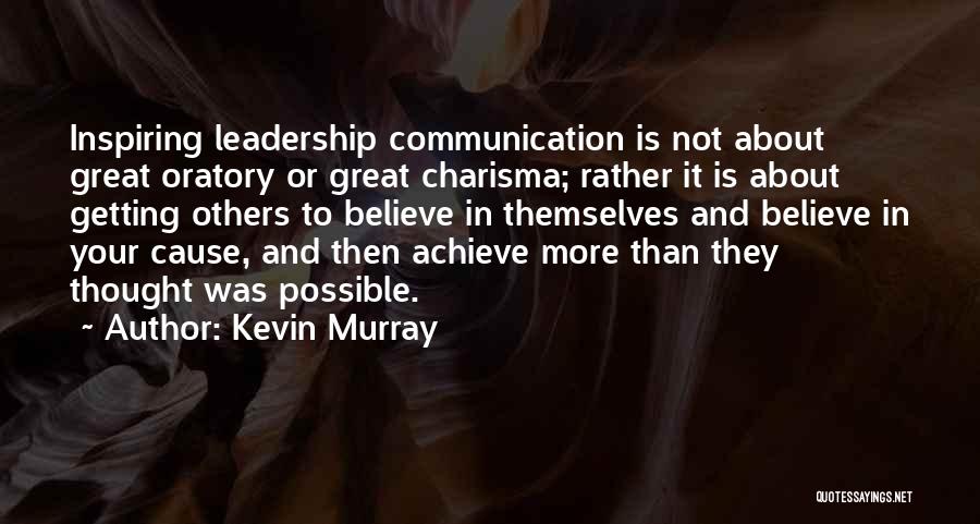 Kevin Murray Quotes: Inspiring Leadership Communication Is Not About Great Oratory Or Great Charisma; Rather It Is About Getting Others To Believe In