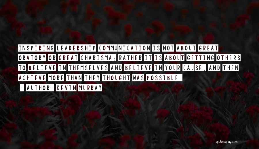 Kevin Murray Quotes: Inspiring Leadership Communication Is Not About Great Oratory Or Great Charisma; Rather It Is About Getting Others To Believe In