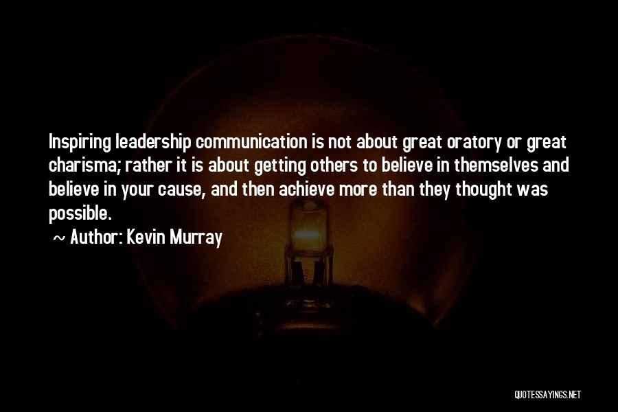 Kevin Murray Quotes: Inspiring Leadership Communication Is Not About Great Oratory Or Great Charisma; Rather It Is About Getting Others To Believe In