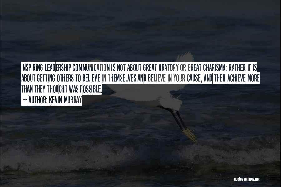 Kevin Murray Quotes: Inspiring Leadership Communication Is Not About Great Oratory Or Great Charisma; Rather It Is About Getting Others To Believe In