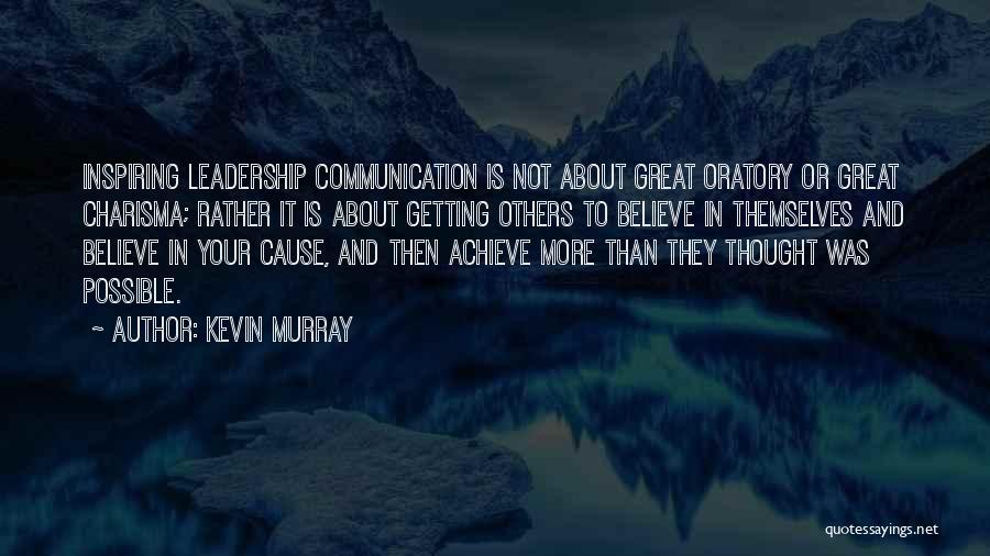 Kevin Murray Quotes: Inspiring Leadership Communication Is Not About Great Oratory Or Great Charisma; Rather It Is About Getting Others To Believe In
