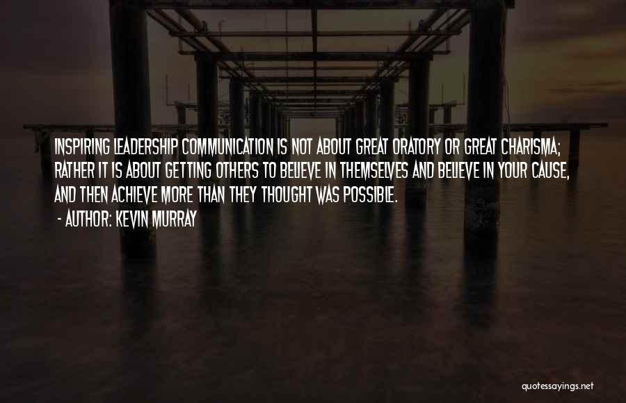 Kevin Murray Quotes: Inspiring Leadership Communication Is Not About Great Oratory Or Great Charisma; Rather It Is About Getting Others To Believe In