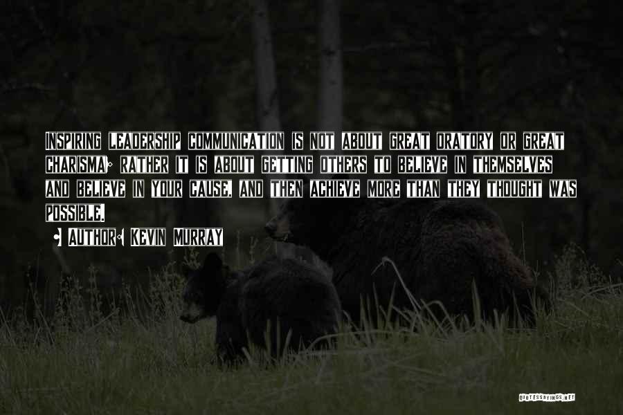 Kevin Murray Quotes: Inspiring Leadership Communication Is Not About Great Oratory Or Great Charisma; Rather It Is About Getting Others To Believe In