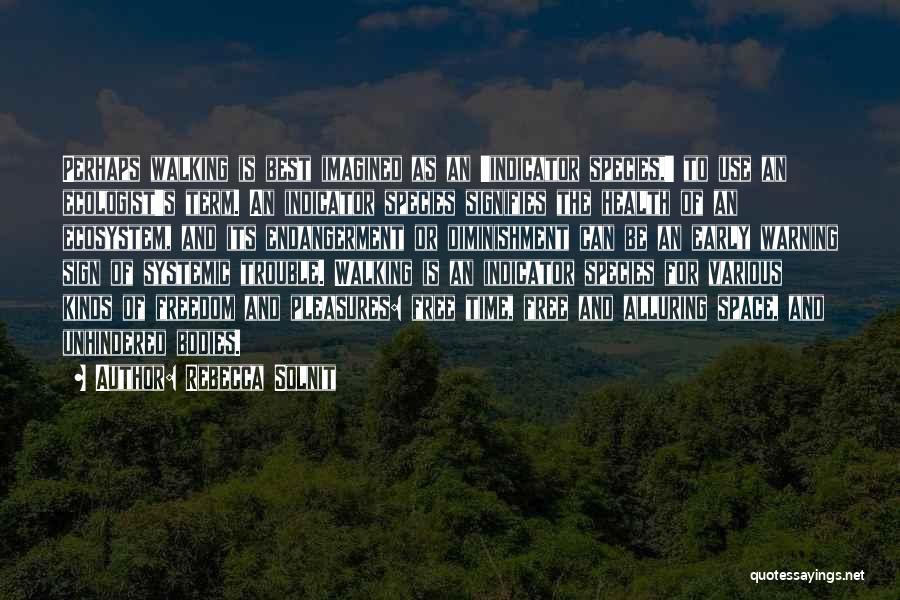 Rebecca Solnit Quotes: Perhaps Walking Is Best Imagined As An 'indicator Species,' To Use An Ecologist's Term. An Indicator Species Signifies The Health