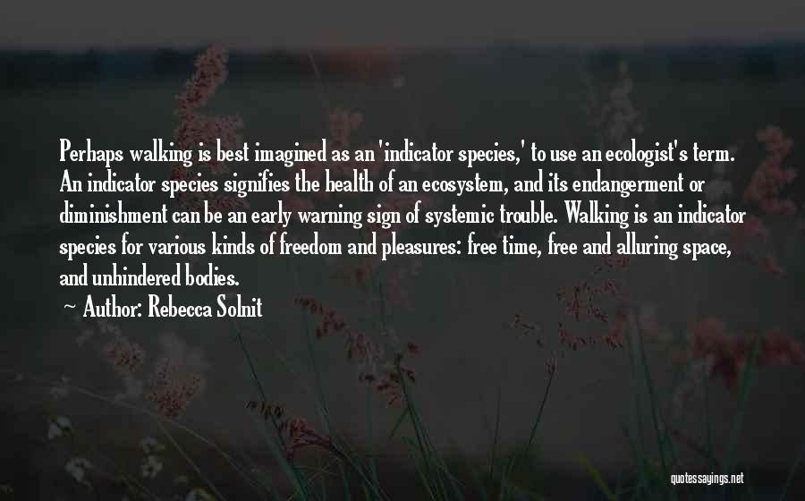 Rebecca Solnit Quotes: Perhaps Walking Is Best Imagined As An 'indicator Species,' To Use An Ecologist's Term. An Indicator Species Signifies The Health