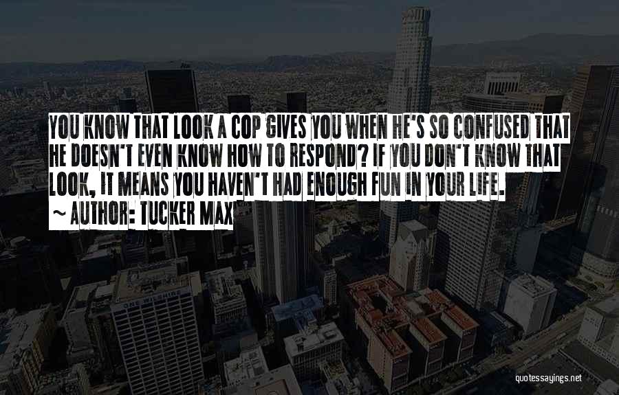 Tucker Max Quotes: You Know That Look A Cop Gives You When He's So Confused That He Doesn't Even Know How To Respond?