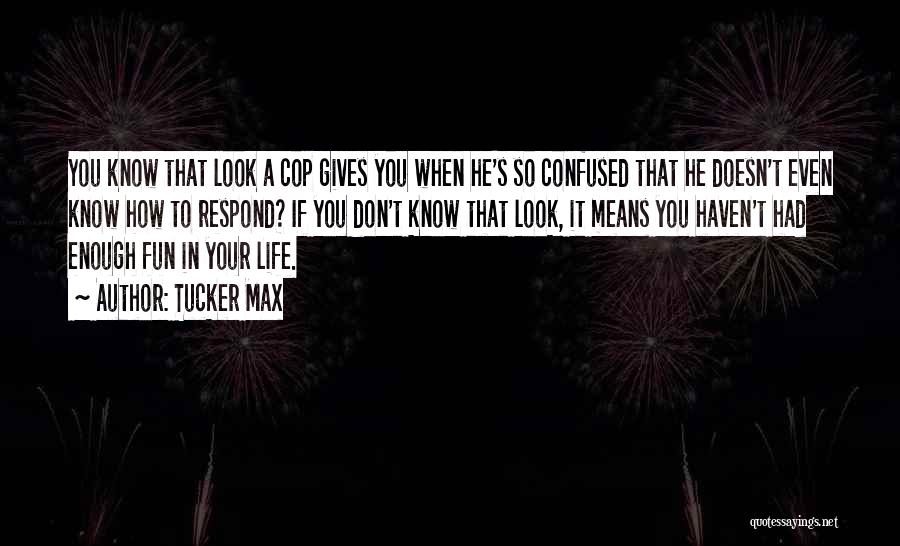 Tucker Max Quotes: You Know That Look A Cop Gives You When He's So Confused That He Doesn't Even Know How To Respond?