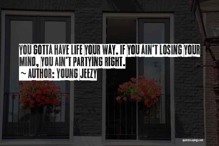 Young Jeezy Quotes: You Gotta Have Life Your Way. If You Ain't Losing Your Mind, You Ain't Partying Right.