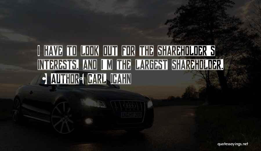 Carl Icahn Quotes: I Have To Look Out For The Shareholder's Interests, And I'm The Largest Shareholder.