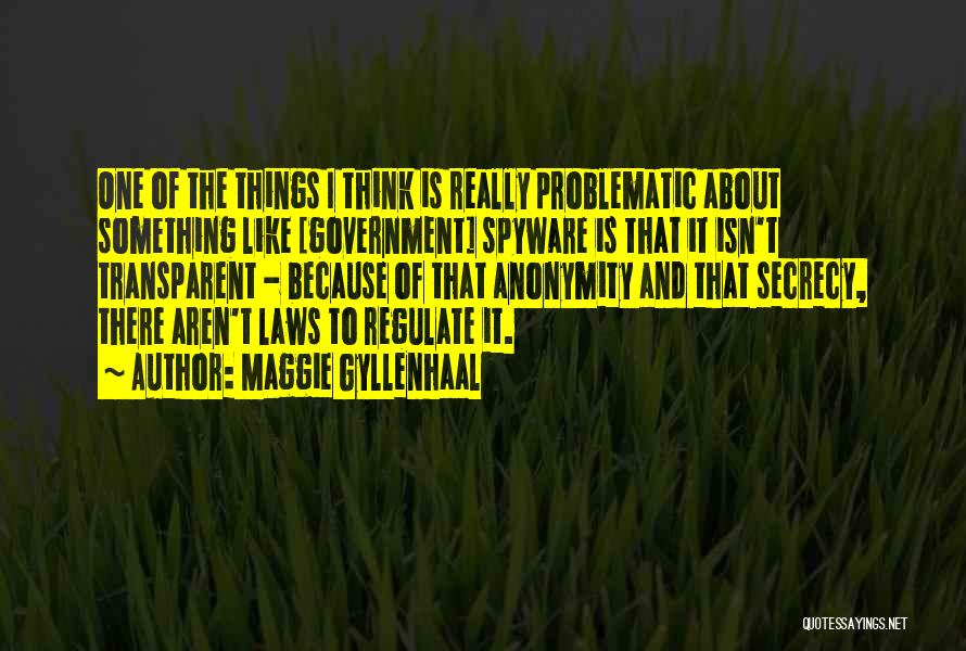 Maggie Gyllenhaal Quotes: One Of The Things I Think Is Really Problematic About Something Like [government] Spyware Is That It Isn't Transparent -