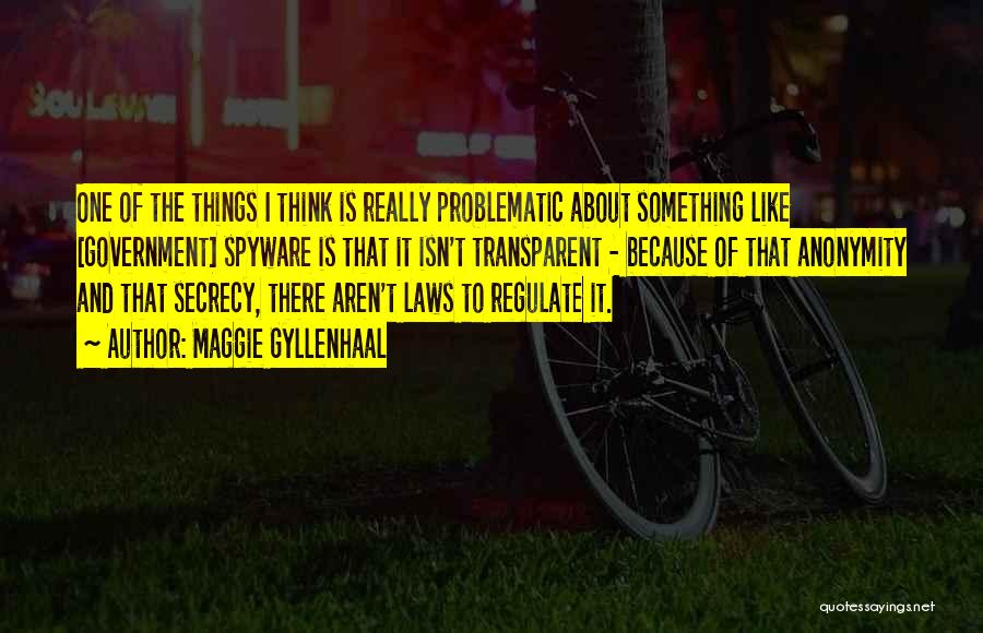 Maggie Gyllenhaal Quotes: One Of The Things I Think Is Really Problematic About Something Like [government] Spyware Is That It Isn't Transparent -