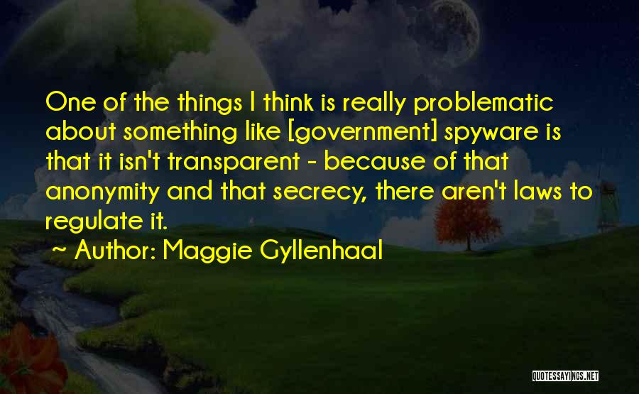 Maggie Gyllenhaal Quotes: One Of The Things I Think Is Really Problematic About Something Like [government] Spyware Is That It Isn't Transparent -