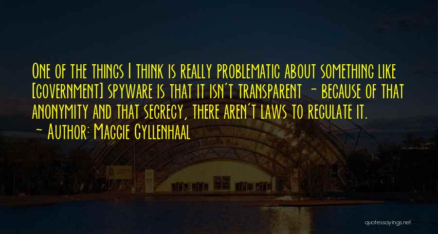 Maggie Gyllenhaal Quotes: One Of The Things I Think Is Really Problematic About Something Like [government] Spyware Is That It Isn't Transparent -