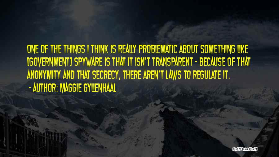 Maggie Gyllenhaal Quotes: One Of The Things I Think Is Really Problematic About Something Like [government] Spyware Is That It Isn't Transparent -