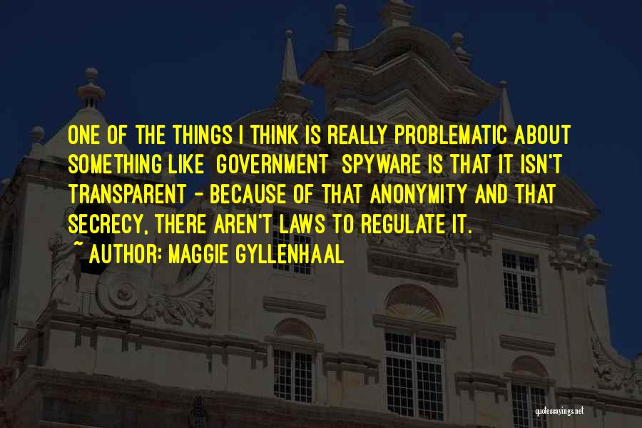 Maggie Gyllenhaal Quotes: One Of The Things I Think Is Really Problematic About Something Like [government] Spyware Is That It Isn't Transparent -