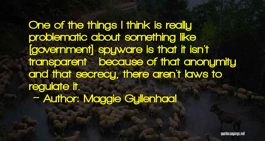Maggie Gyllenhaal Quotes: One Of The Things I Think Is Really Problematic About Something Like [government] Spyware Is That It Isn't Transparent -