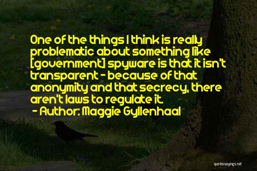 Maggie Gyllenhaal Quotes: One Of The Things I Think Is Really Problematic About Something Like [government] Spyware Is That It Isn't Transparent -