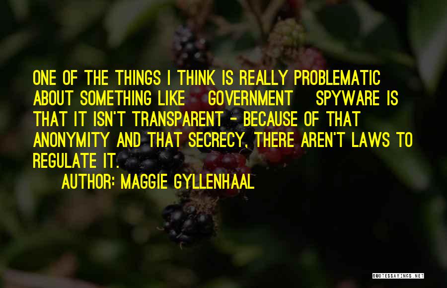 Maggie Gyllenhaal Quotes: One Of The Things I Think Is Really Problematic About Something Like [government] Spyware Is That It Isn't Transparent -