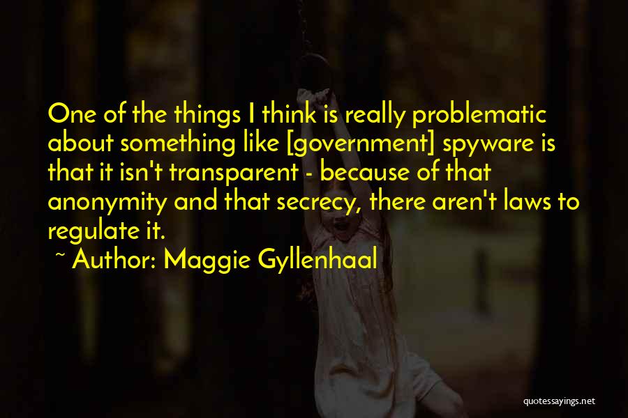 Maggie Gyllenhaal Quotes: One Of The Things I Think Is Really Problematic About Something Like [government] Spyware Is That It Isn't Transparent -