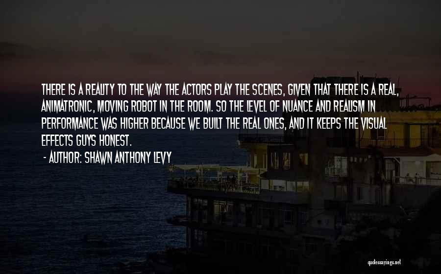 Shawn Anthony Levy Quotes: There Is A Reality To The Way The Actors Play The Scenes, Given That There Is A Real, Animatronic, Moving